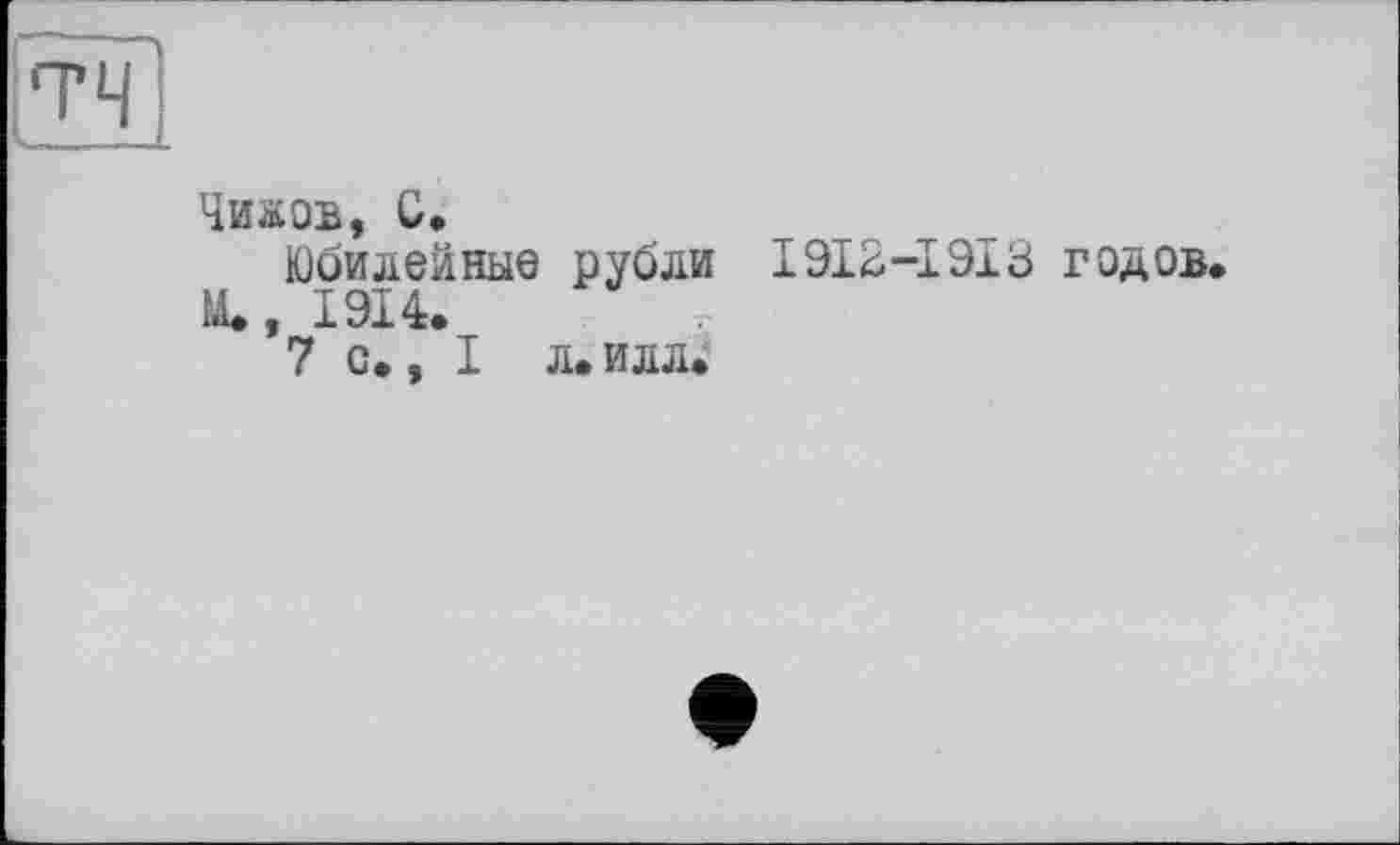 ﻿Чижов, С.
Юбилейные рубли 1912-1ЭхЗ годов. М», 1914.
7 с., I л. илл»